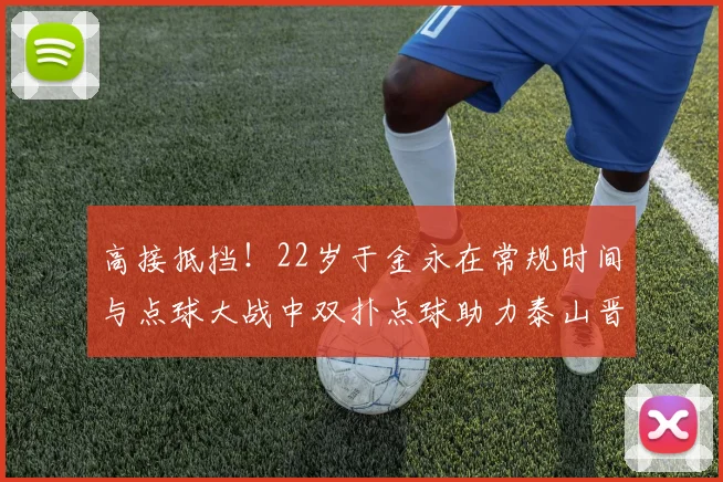 高接抵挡！22岁于金永在常规时间与点球大战中双扑点球助力泰山晋级八强