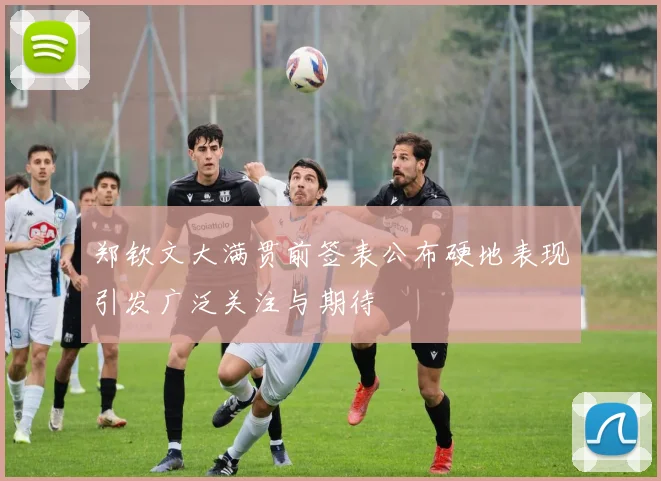 郑钦文大满贯前签表公布硬地表现引发广泛关注与期待