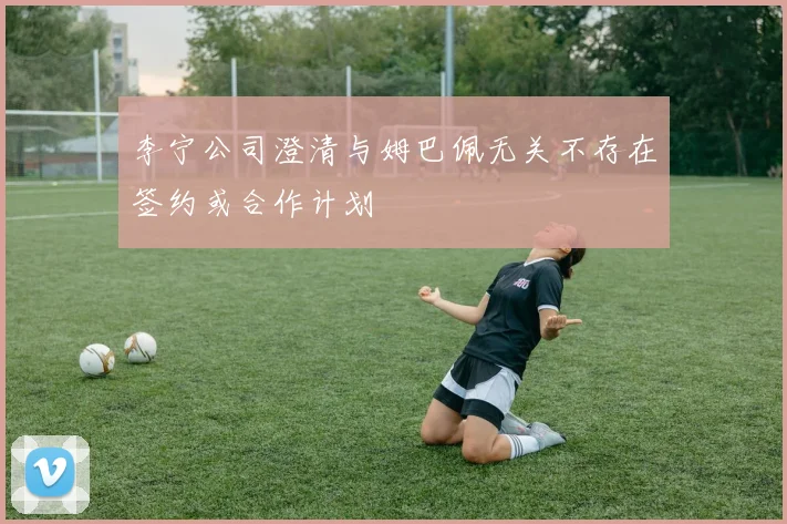 李宁公司澄清与姆巴佩无关不存在签约或合作计划
