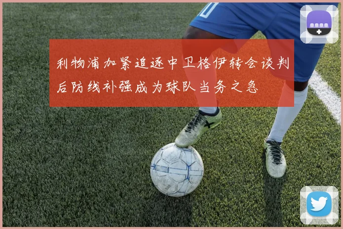 利物浦加紧追逐中卫格伊转会谈判后防线补强成为球队当务之急