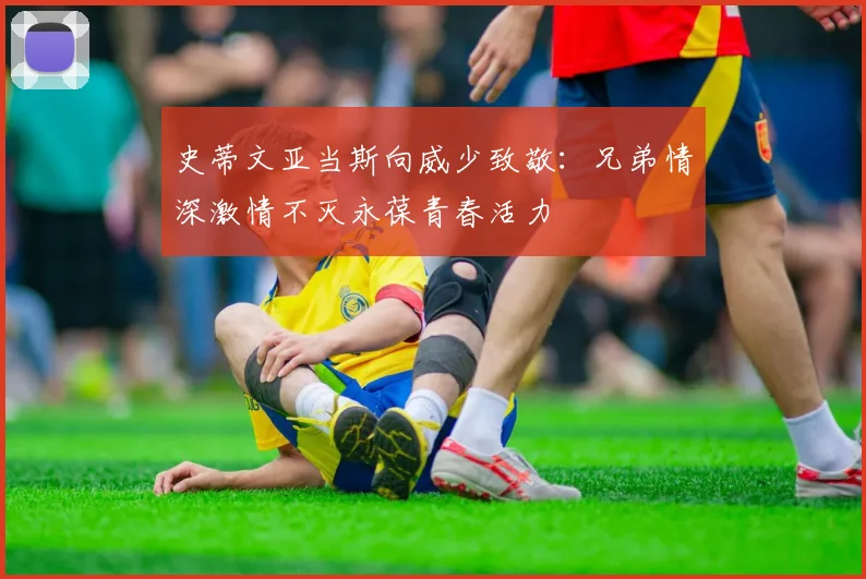 史蒂文亚当斯向威少致敬：兄弟情深激情不灭永葆青春活力
