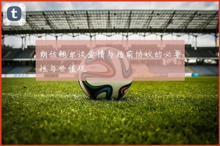 朗佐鲍尔谈爱情与婚前协议的必要性与价值观