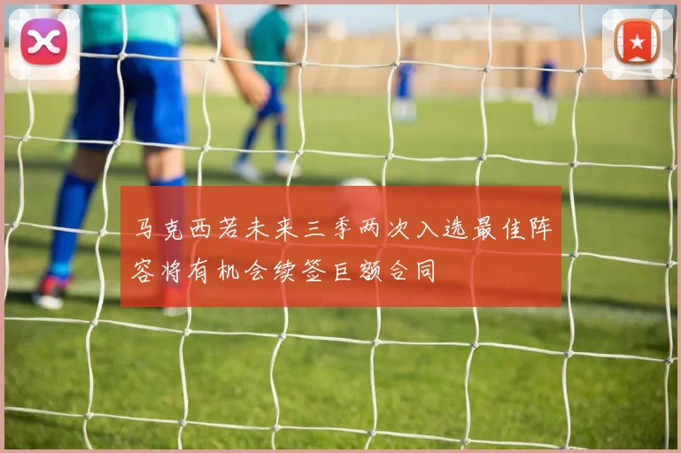 马克西若未来三季两次入选最佳阵容将有机会续签巨额合同