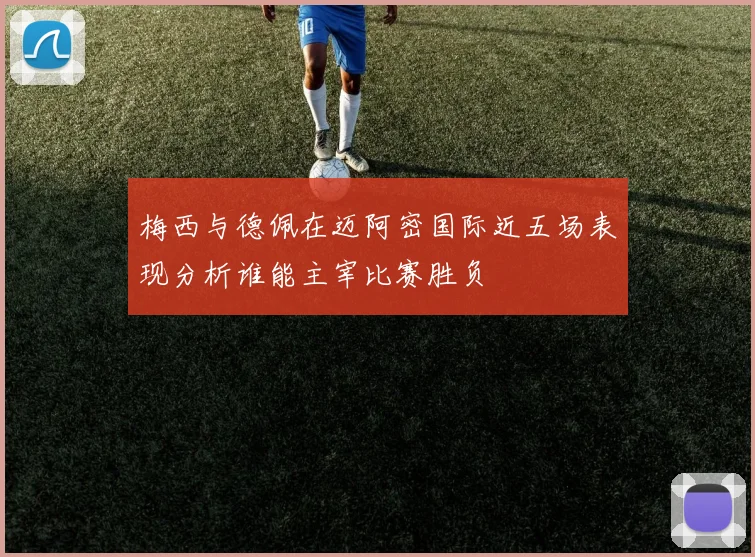 梅西与德佩在迈阿密国际近五场表现分析谁能主宰比赛胜负