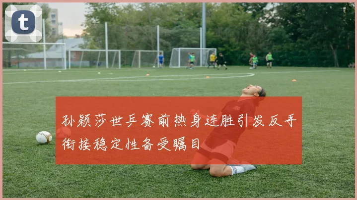 孙颖莎世乒赛前热身连胜引发反手衔接稳定性备受瞩目